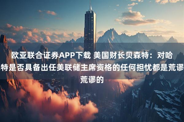 欧亚联合证券APP下载 美国财长贝森特：对哈塞特是否具备出任美联储主席资格的任何担忧都是荒谬的