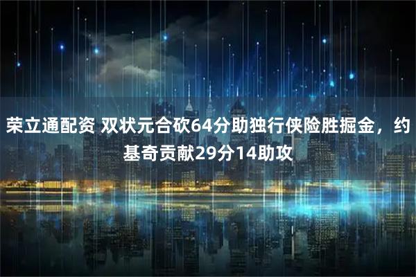 荣立通配资 双状元合砍64分助独行侠险胜掘金，约基奇贡献29分14助攻