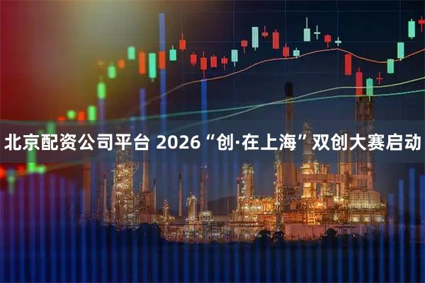 北京配资公司平台 2026“创·在上海”双创大赛启动
