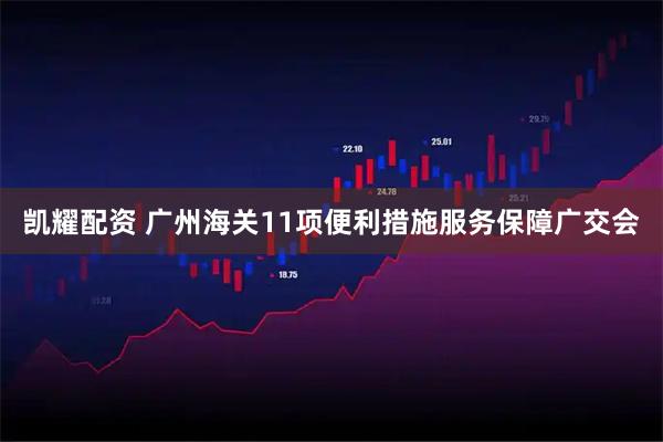 凯耀配资 广州海关11项便利措施服务保障广交会