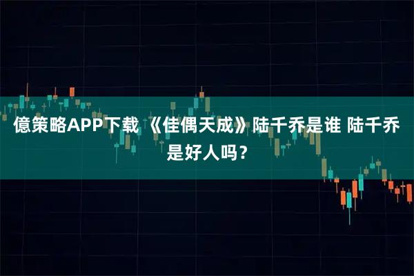 億策略APP下载 《佳偶天成》陆千乔是谁 陆千乔是好人吗？