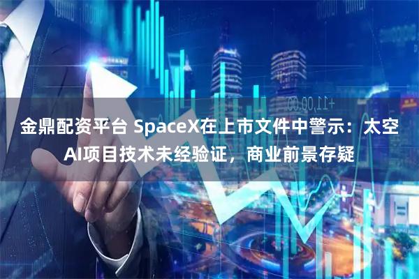 金鼎配资平台 SpaceX在上市文件中警示：太空AI项目技术未经验证，商业前景存疑