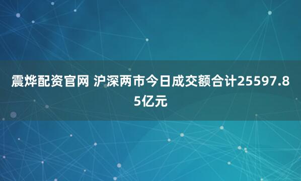 震烨配资官网 沪深两市今日成交额合计25597.85亿元