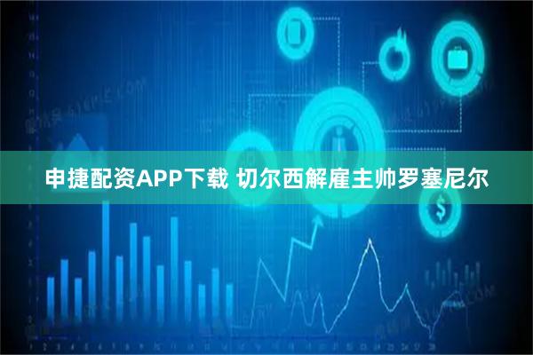 申捷配资APP下载 切尔西解雇主帅罗塞尼尔