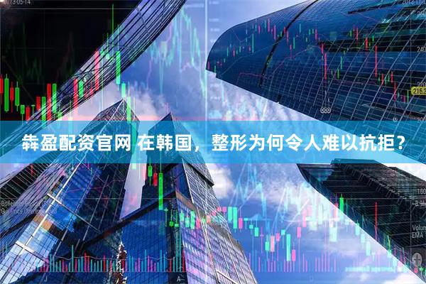 犇盈配资官网 在韩国，整形为何令人难以抗拒？
