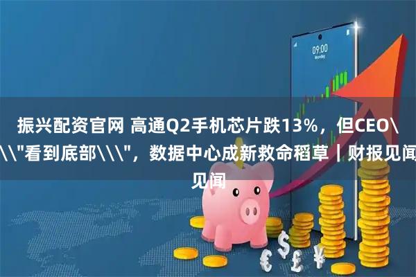 振兴配资官网 高通Q2手机芯片跌13%，但CEO\