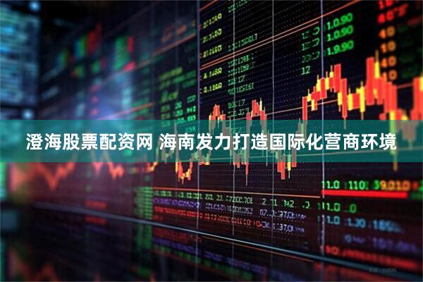 澄海股票配资网 海南发力打造国际化营商环境
