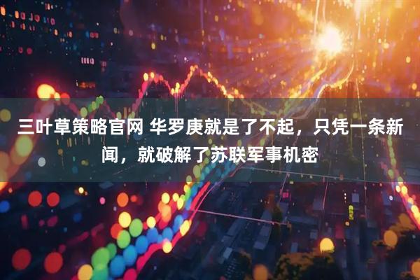 三叶草策略官网 华罗庚就是了不起,只凭一条新闻,就破解了苏联军事机密