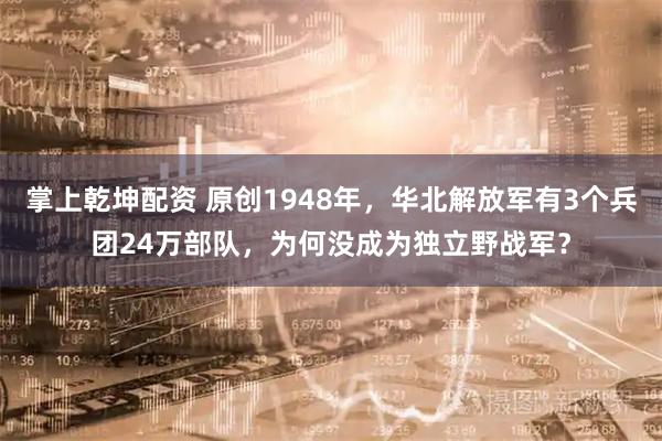 掌上乾坤配资 原创1948年，华北解放军有3个兵团24万部队，为何没成为独立野战军？