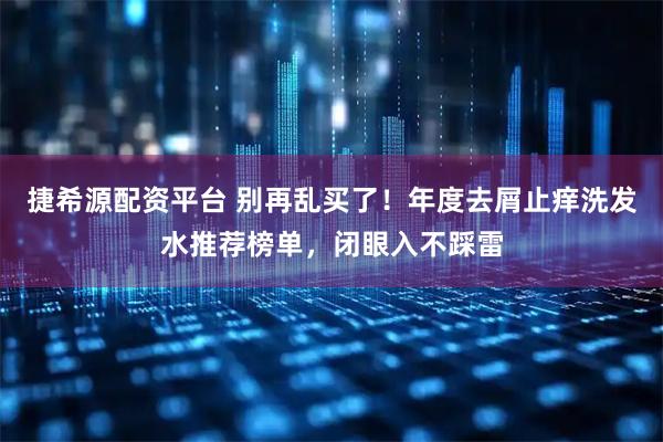 捷希源配资平台 别再乱买了!年度去屑止痒洗发水推荐榜单,闭眼入不踩雷