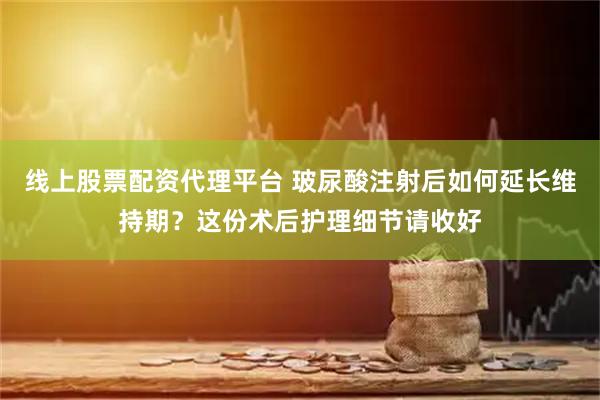 线上股票配资代理平台 玻尿酸注射后如何延长维持期？这份术后护理细节请收好