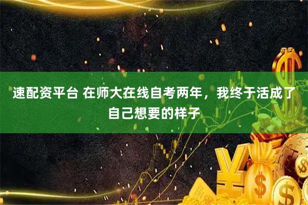 速配资平台 在师大在线自考两年，我终于活成了自己想要的样子