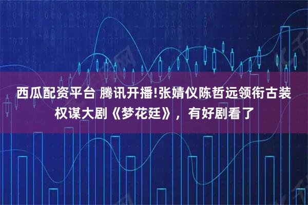 西瓜配资平台 腾讯开播!张婧仪陈哲远领衔古装权谋大剧《梦花廷》，有好剧看了