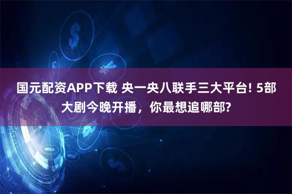国元配资APP下载 央一央八联手三大平台! 5部大剧今晚开播，你最想追哪部?