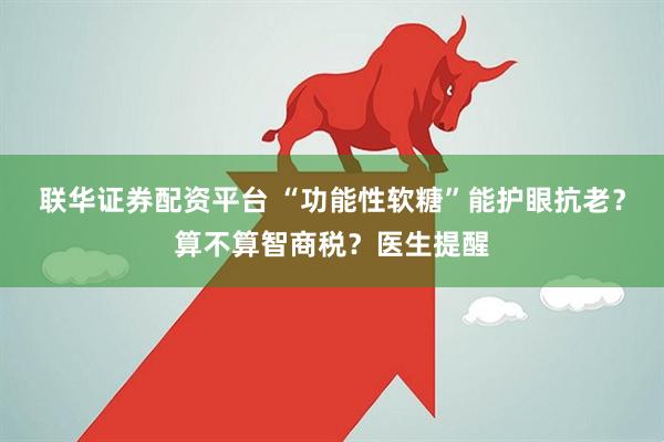 联华证券配资平台 “功能性软糖”能护眼抗老？算不算智商税？医生提醒