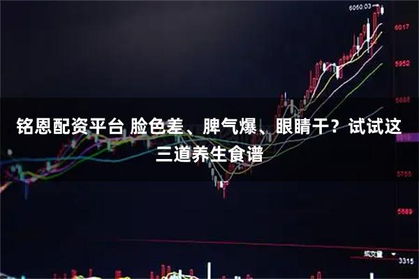 铭恩配资平台 脸色差、脾气爆、眼睛干？试试这三道养生食谱