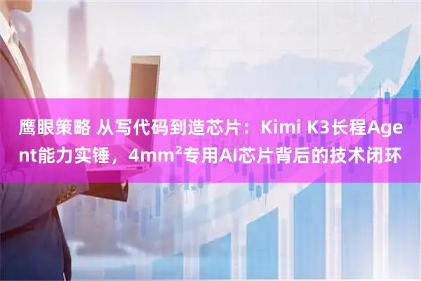 鹰眼策略 从写代码到造芯片:Kimi K3长程Agent能力实锤,4mm²专用AI芯片背后的技术闭环