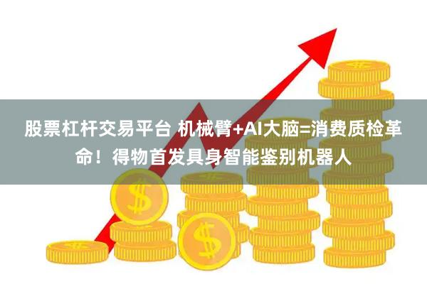 股票杠杆交易平台 机械臂+AI大脑=消费质检革命!得物首发具身智能鉴别机器人