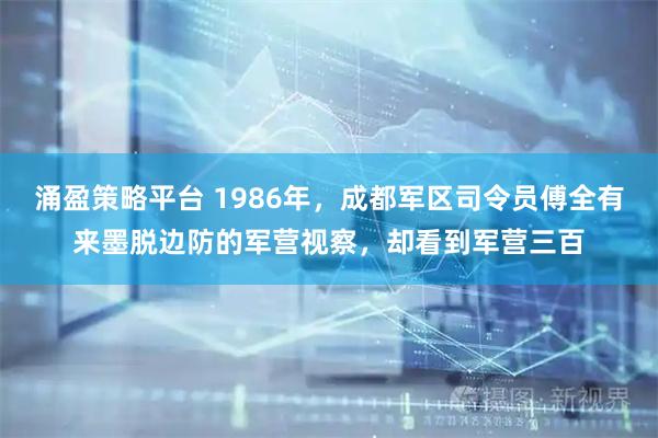 涌盈策略平台 1986年，成都军区司令员傅全有来墨脱边防的军营视察，却看到军营三百