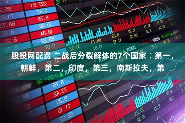 股投网配资 二战后分裂解体的7个国家∶第一，朝鲜，第二，印度，第三，南斯拉夫，第